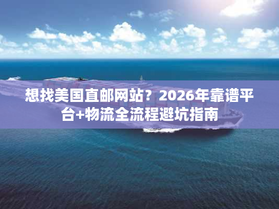 想找美国直邮网站?2026年靠谱平台+物流全流程避坑指南 想找美国直邮网站?2026年靠谱平台+物流全流程避坑指南