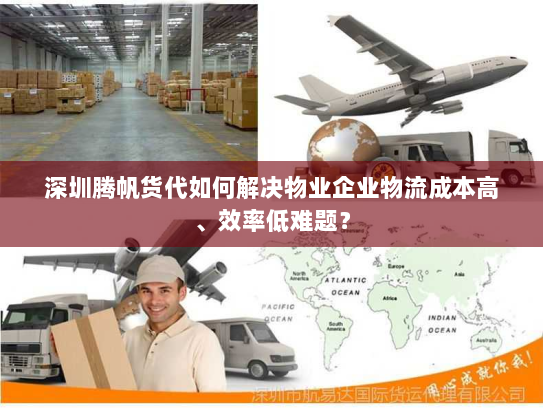 深圳腾帆货代如何解决物业企业物流成本高、效率低难题? 深圳腾帆货代如何解决物业企业物流成本高、效率低难题?