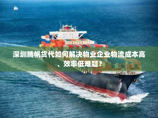 深圳腾帆货代如何解决物业企业物流成本高、效率低难题? 深圳腾帆货代如何解决物业企业物流成本高、效率低难题?