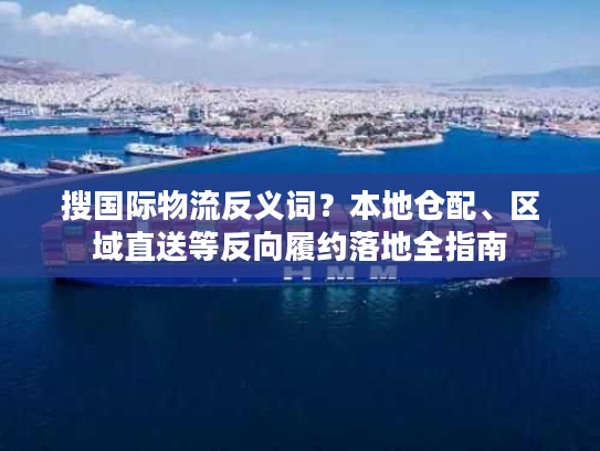 搜国际物流反义词?本地仓配、区域直送等反向履约落地全指南 搜国际物流反义词?本地仓配、区域直送等反向履约落地全指南