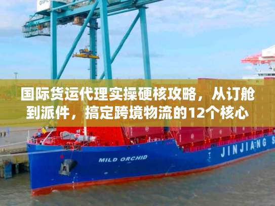 国际货运代理实操硬核攻略，从订舱到派件，搞定跨境物流的12个核心步骤