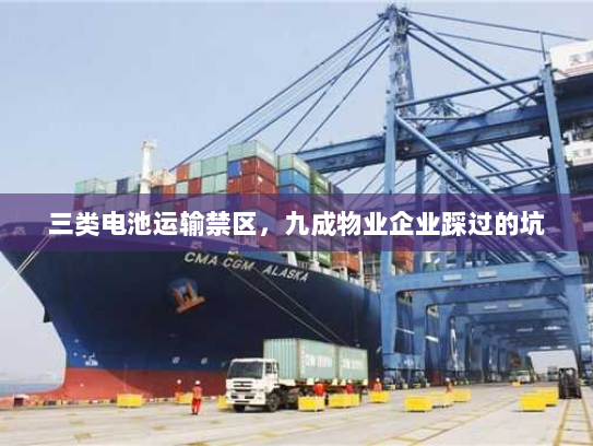 三类电池运输禁区,九成物业企业踩过的坑 三类电池运输禁区,九成物业企业踩过的坑