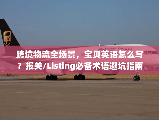 跨境物流全场景，宝贝英语怎么写？报关/Listing必备术语避坑指南