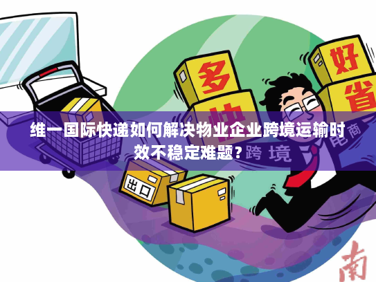 维一国际快递如何解决物业企业跨境运输时效不稳定难题? 维一国际快递如何解决物业企业跨境运输时效不稳定难题?