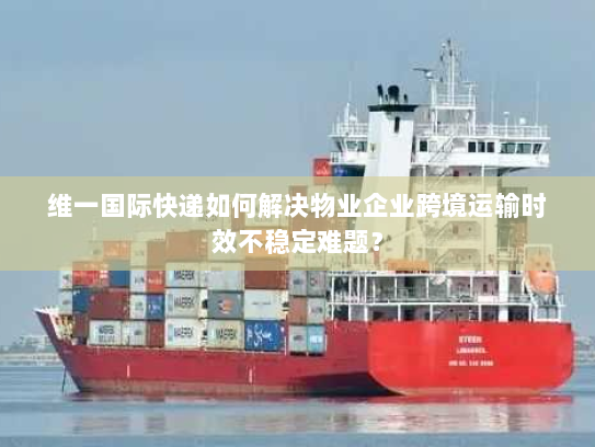 维一国际快递如何解决物业企业跨境运输时效不稳定难题? 维一国际快递如何解决物业企业跨境运输时效不稳定难题?