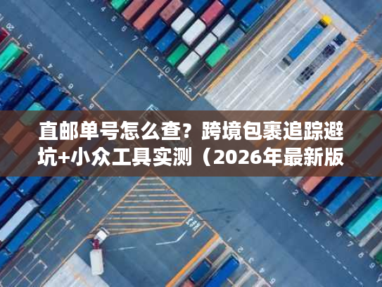 直邮单号怎么查？跨境包裹追踪避坑+小众工具实测（2026年最新版）