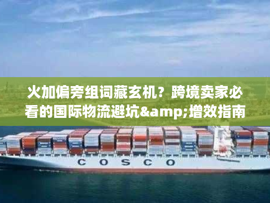 火加偏旁组词藏玄机?跨境卖家必看的国际物流避坑&增效指南 火加偏旁组词藏玄机?跨境卖家必看的国际物流避坑&增效指南