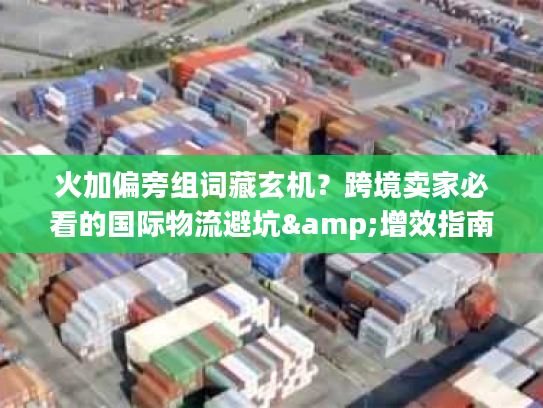 火加偏旁组词藏玄机?跨境卖家必看的国际物流避坑&增效指南 火加偏旁组词藏玄机?跨境卖家必看的国际物流避坑&增效指南