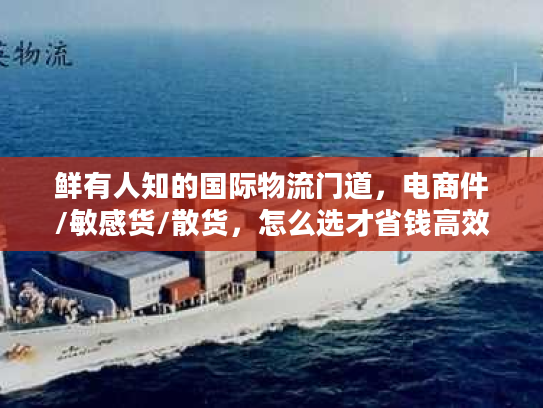 鲜有人知的国际物流门道，电商件/敏感货/散货，怎么选才省钱高效？