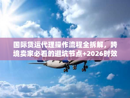 国际货运代理操作流程全拆解，跨境卖家必看的避坑节点+2026时效指南