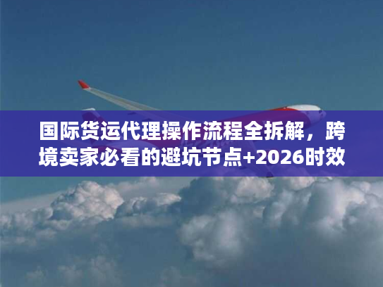 国际货运代理操作流程全拆解，跨境卖家必看的避坑节点+2026时效指南