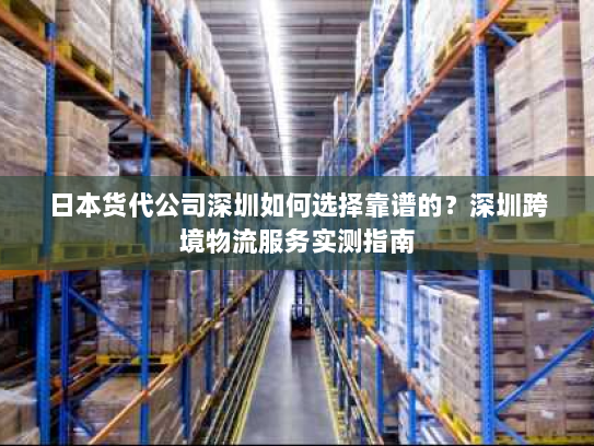 日本货代公司深圳如何选择靠谱的?深圳跨境物流服务实测指南 日本货代公司深圳如何选择靠谱的?深圳跨境物流服务实测指南