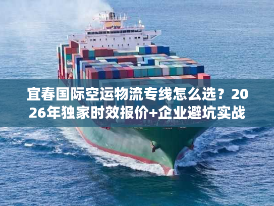 宜春国际空运物流专线怎么选？2026年独家时效报价+企业避坑实战