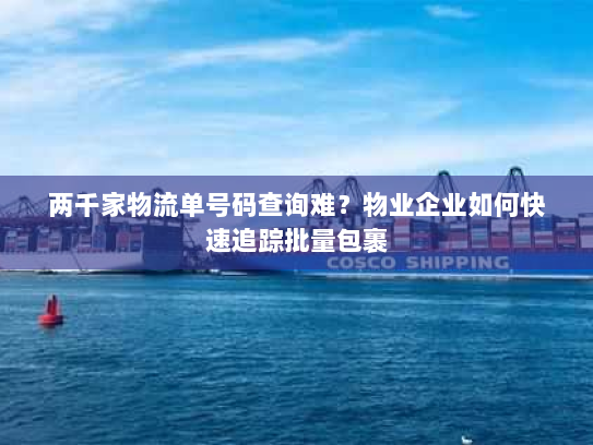 两千家物流单号码查询难?物业企业如何快速追踪批量包裹 两千家物流单号码查询难?物业企业如何快速追踪批量包裹