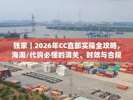独家|2026年CC直邮实操全攻略,海淘/代购必懂的清关、时效与合规避坑指南 独家|2026年CC直邮实操全攻略,海淘/代购必懂的清关、时效与合规避坑指南