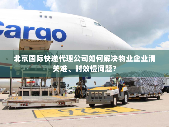 北京国际快递代理公司如何解决物业企业清关难、时效慢问题？