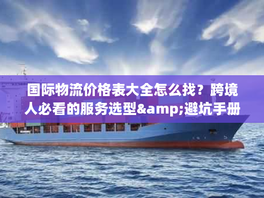 国际物流价格表大全怎么找?跨境人必看的服务选型&避坑手册 国际物流价格表大全怎么找?跨境人必看的服务选型&避坑手册