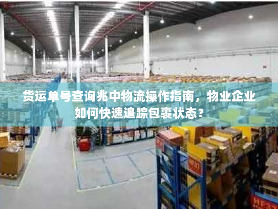 货运单号查询兆中物流操作指南，物业企业如何快速追踪包裹状态？