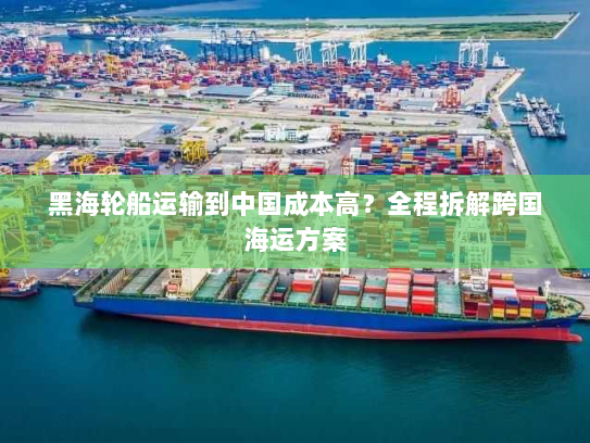 黑海轮船运输到中国成本高?全程拆解跨国海运方案 黑海轮船运输到中国成本高?全程拆解跨国海运方案