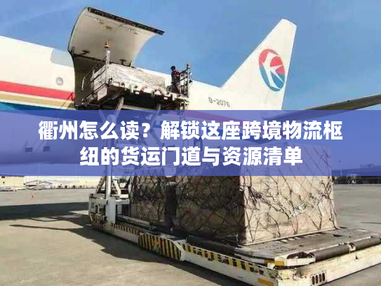 衢州怎么读？解锁这座跨境物流枢纽的货运门道与资源清单