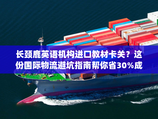 长颈鹿英语机构进口教材卡关?这份国际物流避坑指南帮你省30%成本 长颈鹿英语机构进口教材卡关?这份国际物流避坑指南帮你省30%成本