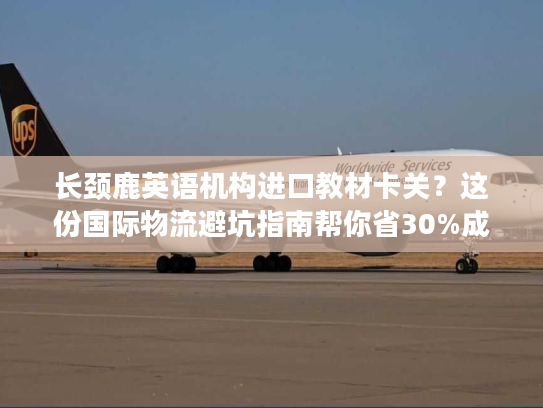 长颈鹿英语机构进口教材卡关?这份国际物流避坑指南帮你省30%成本 长颈鹿英语机构进口教材卡关?这份国际物流避坑指南帮你省30%成本