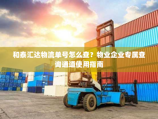 和泰汇达物流单号怎么查?物业企业专属查询通道使用指南 和泰汇达物流单号怎么查?物业企业专属查询通道使用指南