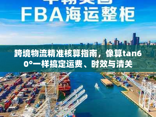 跨境物流精准核算指南,像算tan60°一样搞定运费、时效与清关 跨境物流精准核算指南,像算tan60°一样搞定运费、时效与清关