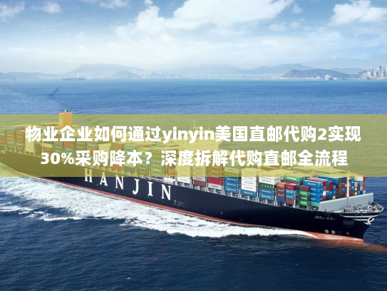 物业企业如何通过yinyin美国直邮代购2实现30%采购降本?深度拆解代购直邮全流程 物业企业如何通过yinyin美国直邮代购2实现30%采购降本?深度拆解代购直邮全流程