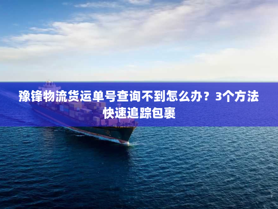 豫锋物流货运单号查询不到怎么办?3个方法快速追踪包裹 豫锋物流货运单号查询不到怎么办?3个方法快速追踪包裹