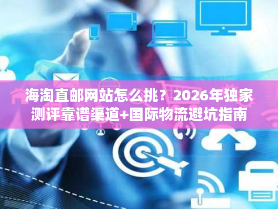 海淘直邮网站怎么挑？2026年独家测评靠谱渠道+国际物流避坑指南