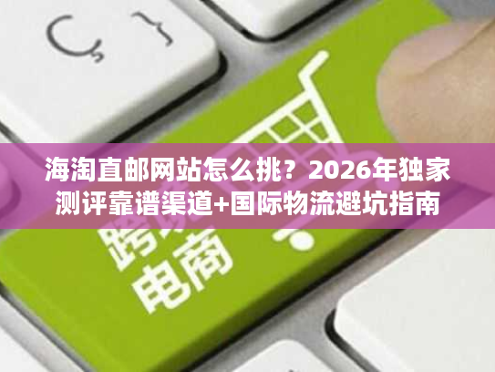 海淘直邮网站怎么挑？2026年独家测评靠谱渠道+国际物流避坑指南