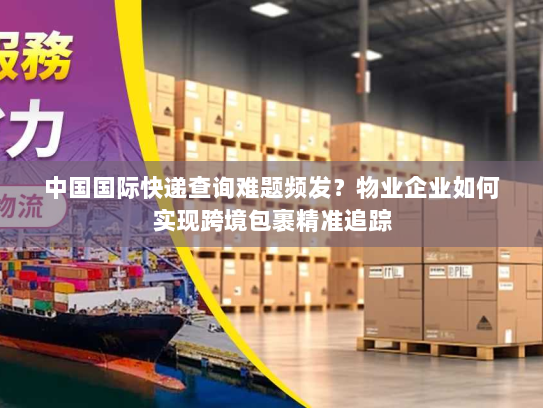 中国国际快递查询难题频发？物业企业如何实现跨境包裹精准追踪