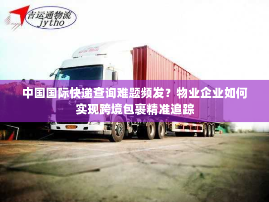 中国国际快递查询难题频发?物业企业如何实现跨境包裹精准追踪 中国国际快递查询难题频发?物业企业如何实现跨境包裹精准追踪