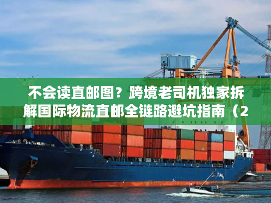 不会读直邮图?跨境老司机独家拆解国际物流直邮全链路避坑指南(2026最新) 不会读直邮图?跨境老司机独家拆解国际物流直邮全链路避坑指南(2026最新)