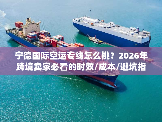 宁德国际空运专线怎么挑？2026年跨境卖家必看的时效/成本/避坑指南