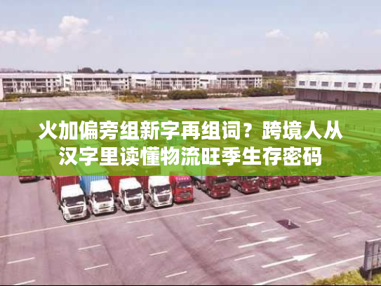 火加偏旁组新字再组词？跨境人从汉字里读懂物流旺季生存密码