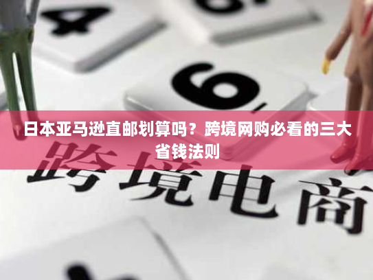 日本亚马逊直邮划算吗?跨境网购必看的三大省钱法则 日本亚马逊直邮划算吗?跨境网购必看的三大省钱法则