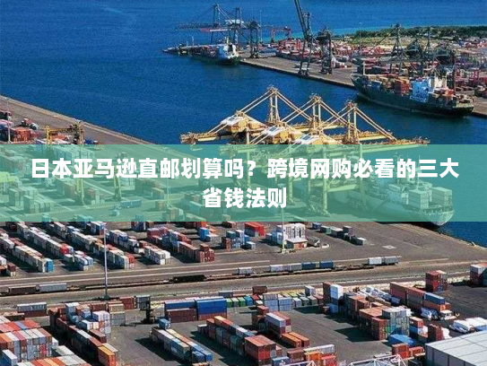 日本亚马逊直邮划算吗?跨境网购必看的三大省钱法则 日本亚马逊直邮划算吗?跨境网购必看的三大省钱法则