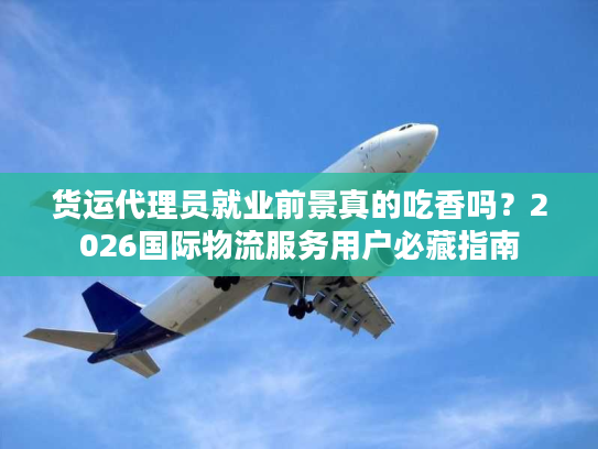 货运代理员就业前景真的吃香吗？2026国际物流服务用户必藏指南