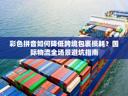 彩色拼音如何降低跨境包裹损耗？国际物流全场景避坑指南