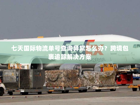 七天国际物流单号查询异常怎么办？跨境包裹追踪解决方案