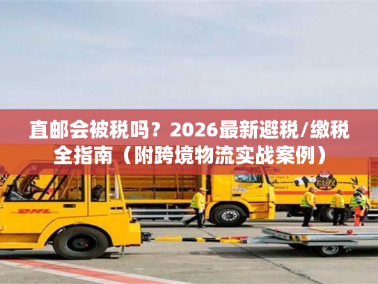 直邮会被税吗？2026最新避税/缴税全指南（附跨境物流实战案例）