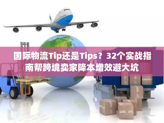 国际物流Tip还是Tips？32个实战指南帮跨境卖家降本增效避大坑