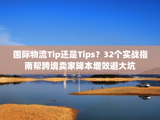 国际物流Tip还是Tips？32个实战指南帮跨境卖家降本增效避大坑