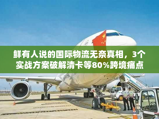 鲜有人说的国际物流无奈真相，3个实战方案破解清卡等80%跨境痛点