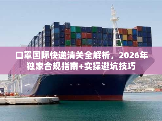 口罩国际快递清关全解析，2026年独家合规指南+实操避坑技巧