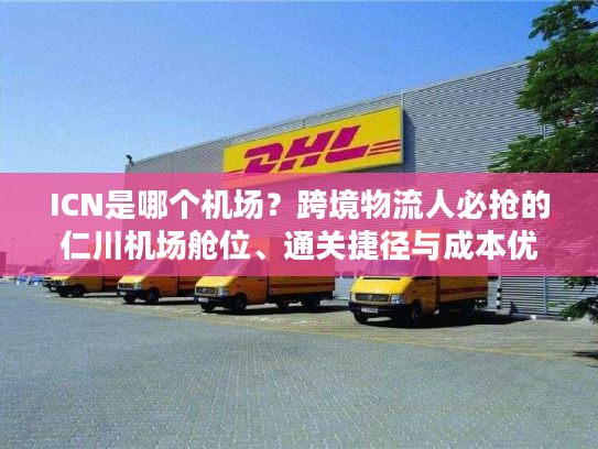 ICN是哪个机场?跨境物流人必抢的仁川机场舱位、通关捷径与成本优化指南 ICN是哪个机场?跨境物流人必抢的仁川机场舱位、通关捷径与成本优化指南