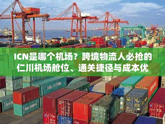 ICN是哪个机场?跨境物流人必抢的仁川机场舱位、通关捷径与成本优化指南 ICN是哪个机场?跨境物流人必抢的仁川机场舱位、通关捷径与成本优化指南