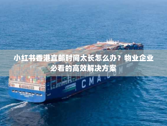小红书香港直邮时间太长怎么办?物业企业必看的高效解决方案 小红书香港直邮时间太长怎么办?物业企业必看的高效解决方案